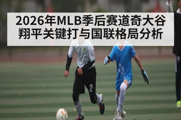 2026年MLB季后赛道奇大谷翔平关键打与国联格局分析