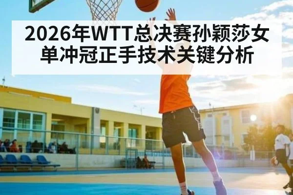 2026年WTT总决赛孙颖莎女单冲冠正手技术关键分析