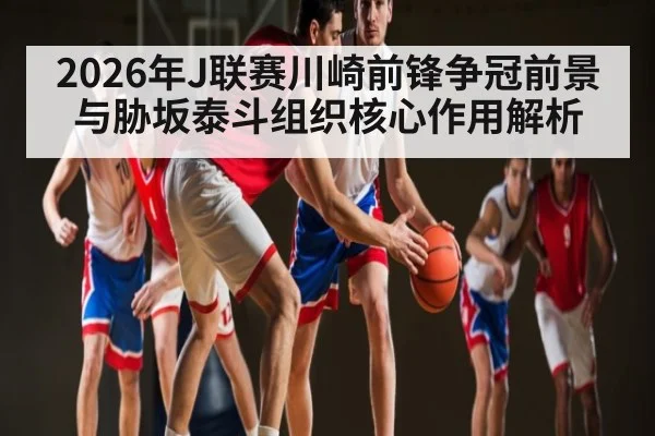 2026年J联赛川崎前锋争冠前景与胁坂泰斗组织核心作用解析