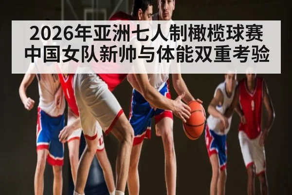 2026年亚洲七人制橄榄球赛中国女队新帅与体能双重考验