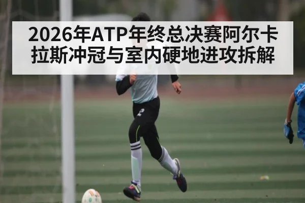 2026年ATP年终总决赛阿尔卡拉斯冲冠与室内硬地进攻拆解