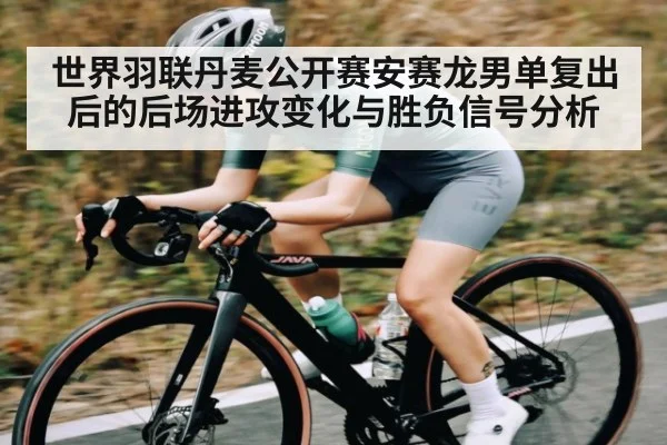 世界羽联丹麦公开赛安赛龙男单复出后的后场进攻变化与胜负信号分析